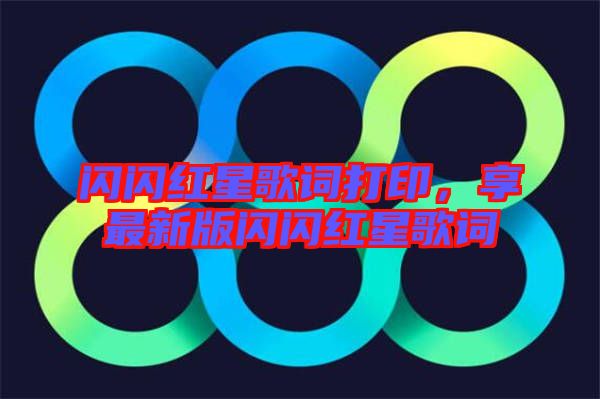 閃閃紅星歌詞打印，享最新版閃閃紅星歌詞