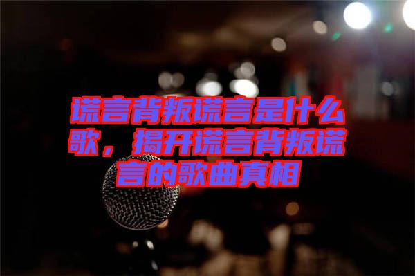謊言背叛謊言是什么歌，揭開謊言背叛謊言的歌曲真相