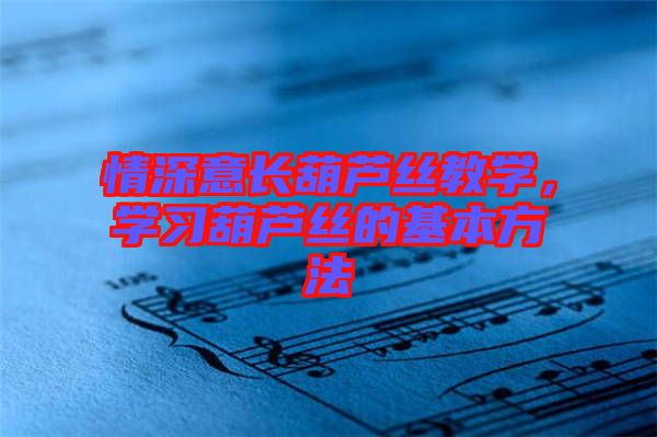 情深意長葫蘆絲教學，學習葫蘆絲的基本方法