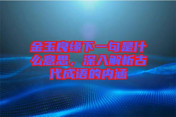 金玉良緣下一句是什么意思，深入解析古代成語的內(nèi)涵