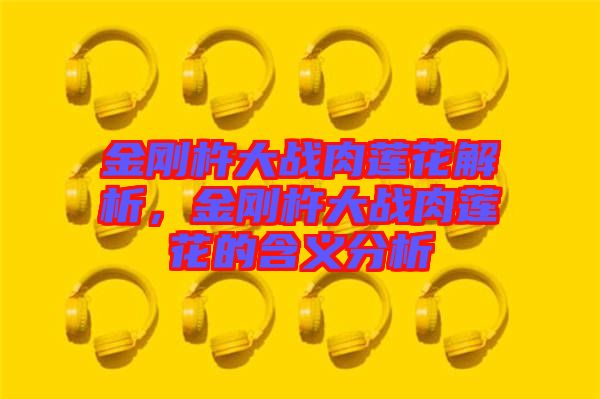 金剛杵大戰(zhàn)肉蓮花解析，金剛杵大戰(zhàn)肉蓮花的含義分析