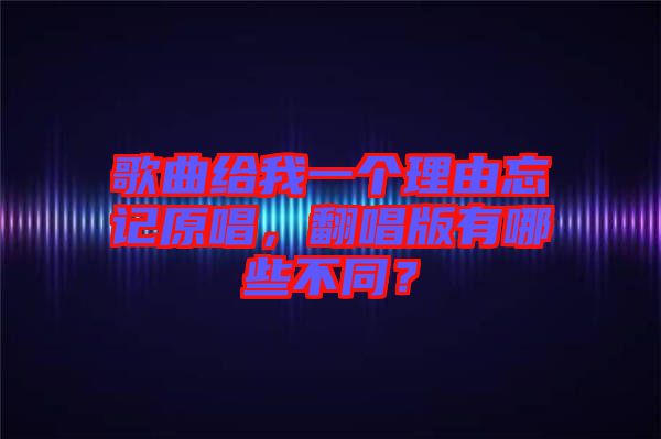 歌曲給我一個理由忘記原唱，翻唱版有哪些不同？