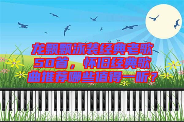 龍飄飄泳裝經(jīng)典老歌50首，懷舊經(jīng)典歌曲推薦哪些值得一聽？