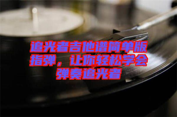 追光者吉他譜簡單版指彈，讓你輕松學(xué)會(huì)彈奏追光者