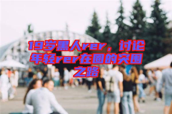 19歲黑人rer，討論年輕rer在圈的突圍之路