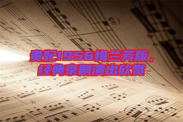 貴妃1956梅蘭芳版，經(jīng)典京劇演出欣賞