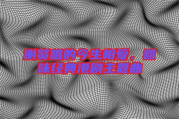 謝賢唱的今生相愛，回味經(jīng)典港劇主題曲