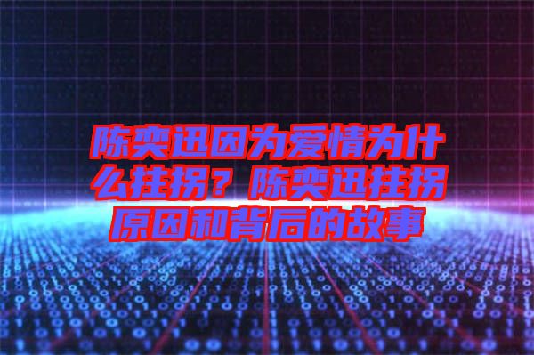 陳奕迅因為愛情為什么拄拐？陳奕迅拄拐原因和背后的故事