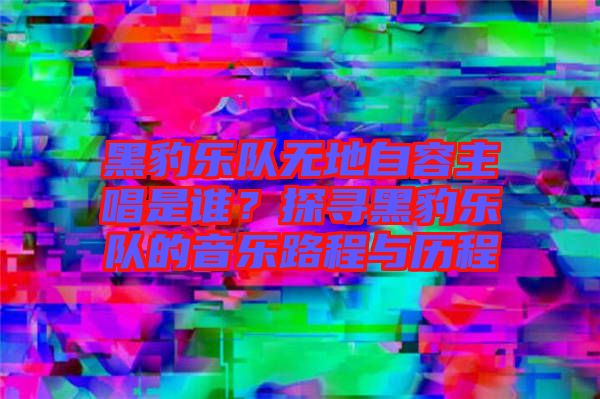 黑豹樂隊無地自容主唱是誰？探尋黑豹樂隊的音樂路程與歷程