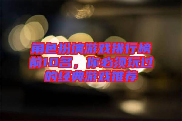 角色扮演游戲排行榜前10名，你必須玩過的經(jīng)典游戲推薦