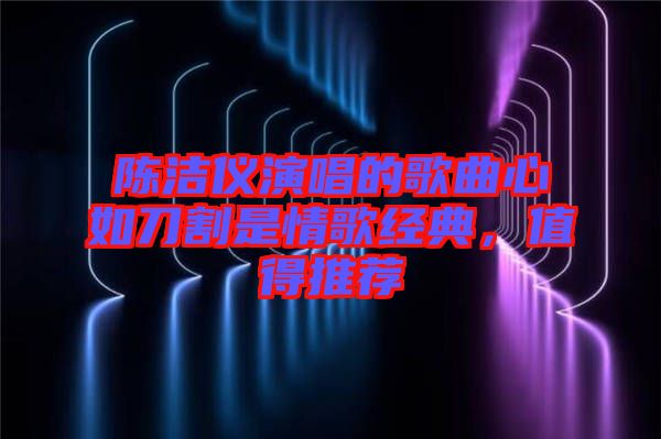 陳潔儀演唱的歌曲心如刀割是情歌經(jīng)典，值得推薦