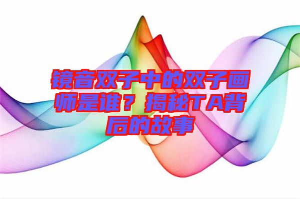 鏡音雙子中的雙子畫(huà)師是誰(shuí)？揭秘TA背后的故事