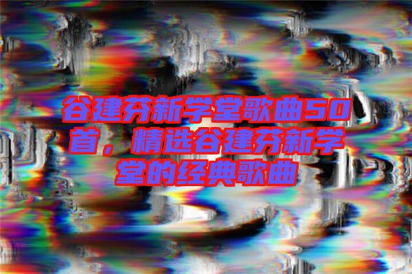 谷建芬新學堂歌曲50首，精選谷建芬新學堂的經(jīng)典歌曲