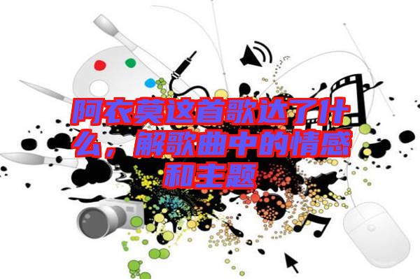 阿衣莫這首歌達(dá)了什么，解歌曲中的情感和主題