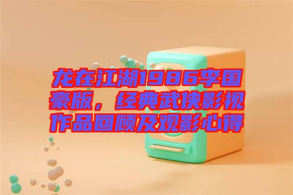 龍在江湖1986李國豪版，經(jīng)典武俠影視作品回顧及觀影心得