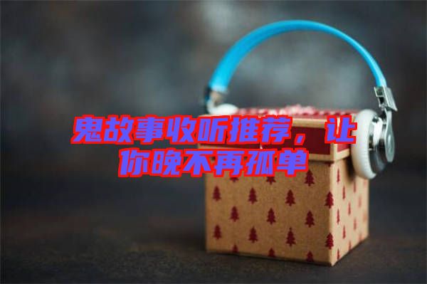 鬼故事收聽(tīng)推薦，讓你晚不再孤單