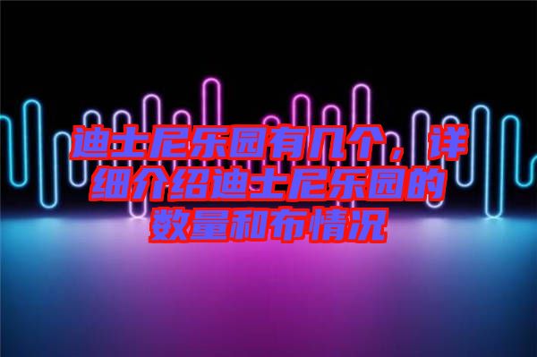 迪士尼樂園有幾個，詳細(xì)介紹迪士尼樂園的數(shù)量和布情況