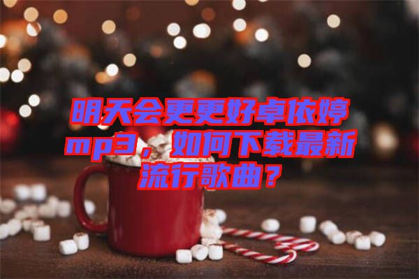 明天會(huì)更更好卓依婷mp3，如何下載最新流行歌曲？