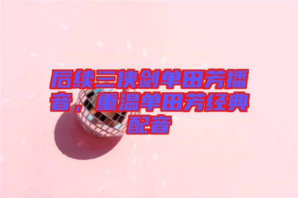 后續(xù)三俠劍單田芳播音，重溫單田芳經(jīng)典配音