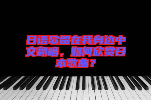 日語(yǔ)歌留在我身邊中文翻唱，如何欣賞日本歌曲？