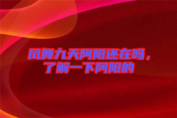 鳳舞九天阿陽還在嗎，了解一下阿陽的