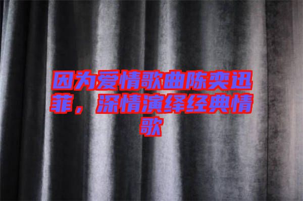 因為愛情歌曲陳奕迅菲，深情演繹經(jīng)典情歌