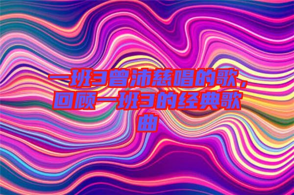 一班3曾沛慈唱的歌，回顧一班3的經(jīng)典歌曲