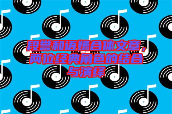 段譽(yù)和語嫣合體文章，兩位經(jīng)典角色的結(jié)合與演繹