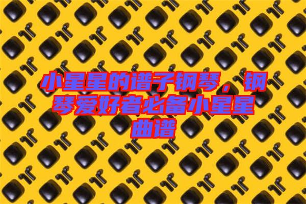 小星星的譜子鋼琴，鋼琴愛好者必備小星星曲譜