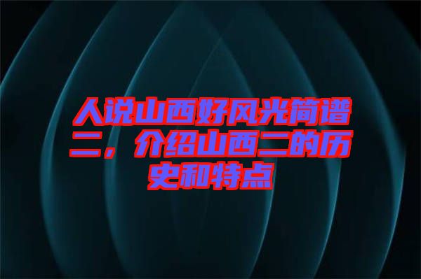 人說(shuō)山西好風(fēng)光簡(jiǎn)譜二，介紹山西二的歷史和特點(diǎn)