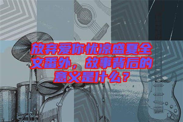 放棄愛你憂涼盛夏全文番外，故事背后的意義是什么？