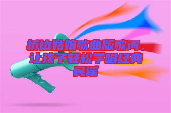橋邊姑娘歌曲版歌詞，讓孩子輕松學(xué)唱經(jīng)典民謠