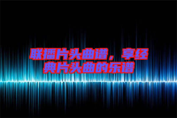 聯播片頭曲譜，享經典片頭曲的樂譜