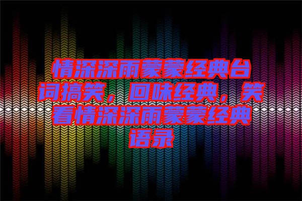 情深深雨蒙蒙經(jīng)典臺詞搞笑，回味經(jīng)典，笑看情深深雨蒙蒙經(jīng)典語錄