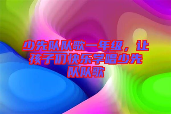 少先隊(duì)隊(duì)歌一年級，讓孩子們快樂學(xué)唱少先隊(duì)隊(duì)歌