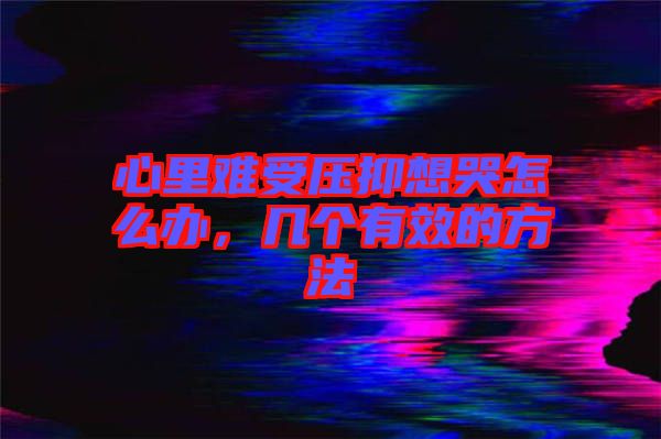 心里難受壓抑想哭怎么辦，幾個有效的方法