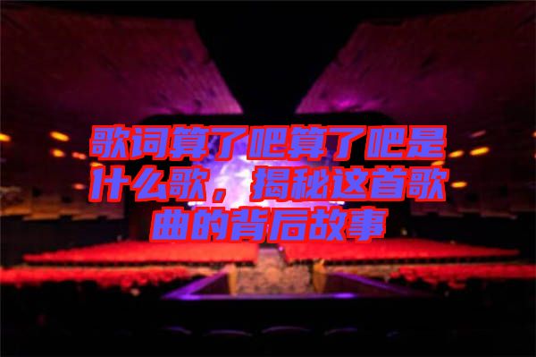 歌詞算了吧算了吧是什么歌，揭秘這首歌曲的背后故事