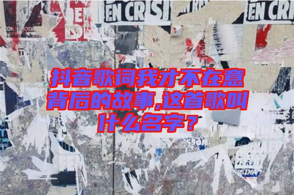 抖音歌詞我才不在意背后的故事,這首歌叫什么名字？