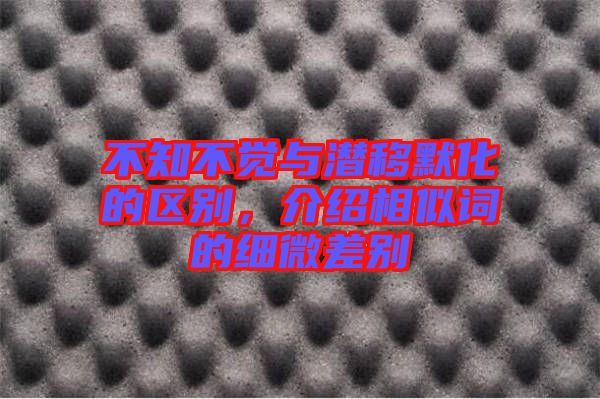 不知不覺(jué)與潛移默化的區(qū)別，介紹相似詞的細(xì)微差別