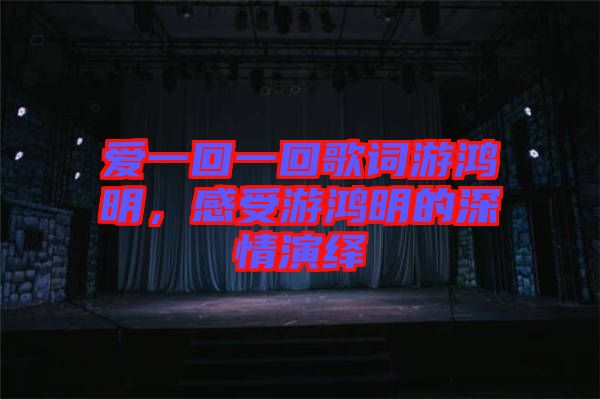 愛一回一回歌詞游鴻明，感受游鴻明的深情演繹