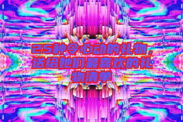 25種令心動的禮物，送給她們最喜歡的禮物清單