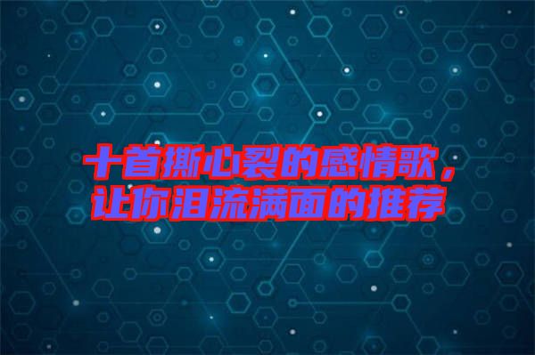 十首撕心裂的感情歌，讓你淚流滿面的推薦