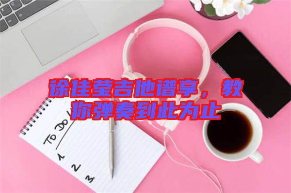 徐佳瑩吉他譜享，教你彈奏到此為止