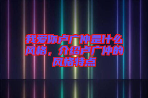 我愛你盧廣仲是什么風(fēng)格，介紹盧廣仲的風(fēng)格特點(diǎn)