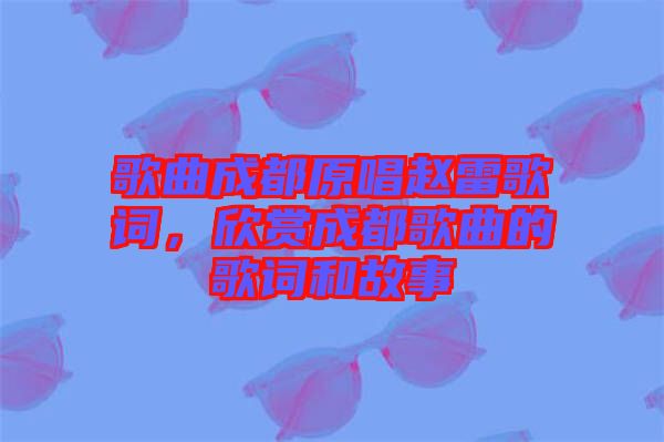 歌曲成都原唱趙雷歌詞，欣賞成都歌曲的歌詞和故事