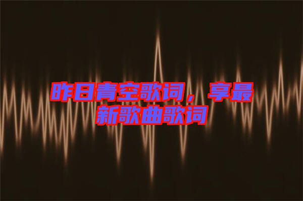昨日青空歌詞，享最新歌曲歌詞