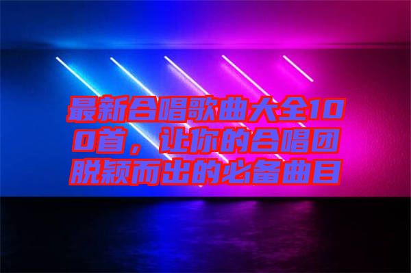 最新合唱歌曲大全100首，讓你的合唱團脫穎而出的必備曲目