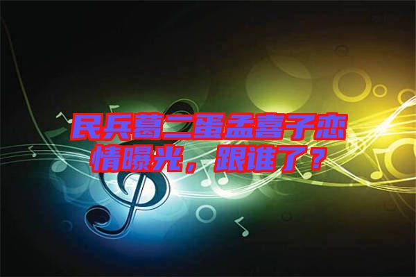 民兵葛二蛋孟喜子戀情曝光，跟誰了？