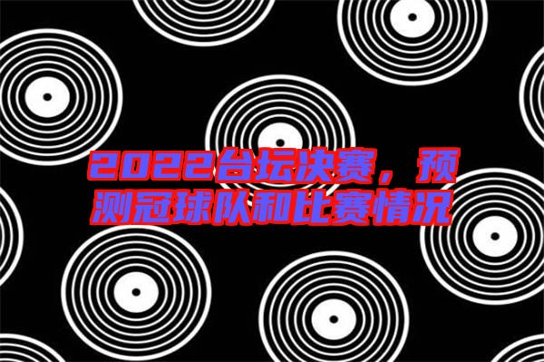 2022臺壇決賽，預(yù)測冠球隊和比賽情況