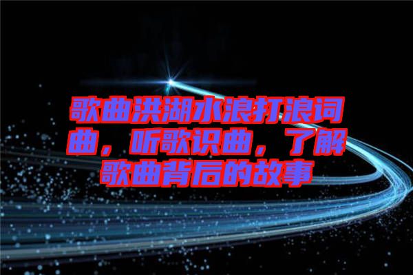 歌曲洪湖水浪打浪詞曲，聽歌識曲，了解歌曲背后的故事